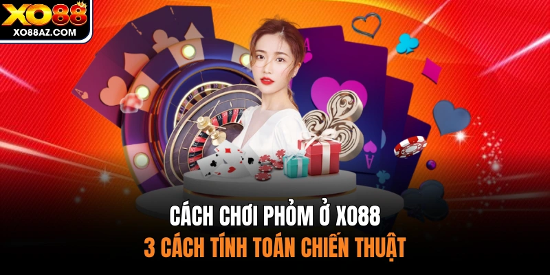 Cách Chơi Phỏm Ở XO88 - 3 Cách Tính Toán Chiến Thuật